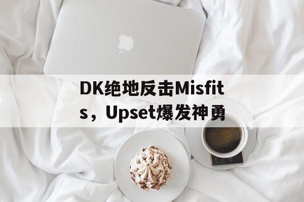 开云体育中国-DK绝地反击Misfits，Upset爆发神勇